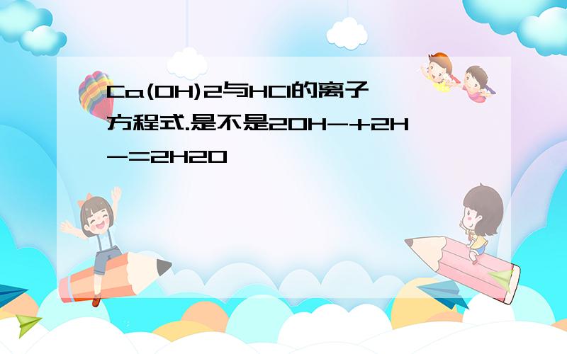 Ca(OH)2与HCl的离子方程式.是不是2OH-+2H-=2H2O