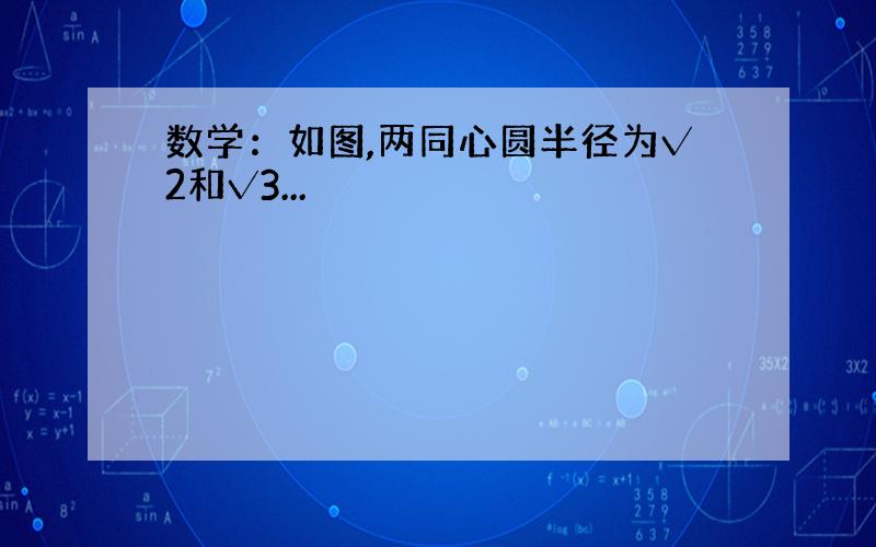 数学：如图,两同心圆半径为√2和√3...