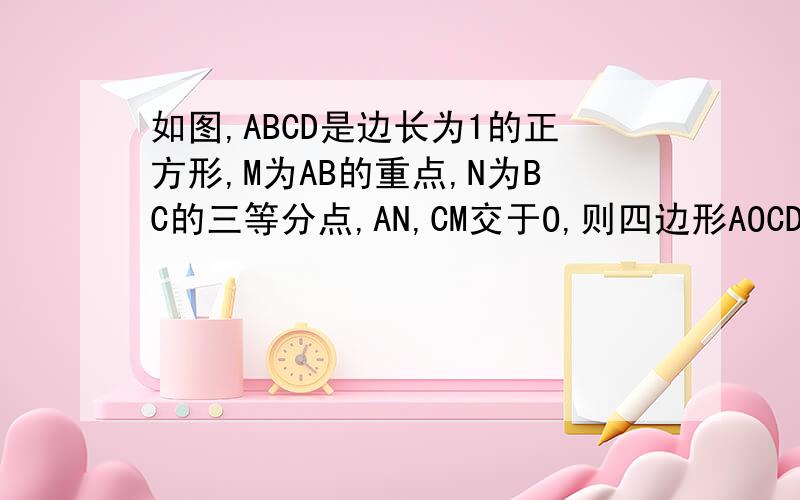 如图,ABCD是边长为1的正方形,M为AB的重点,N为BC的三等分点,AN,CM交于O,则四边形AOCD的面积为