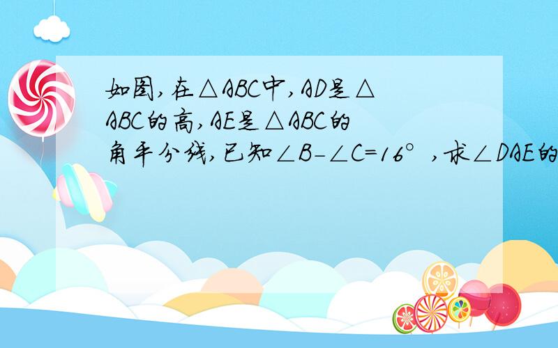 如图,在△ABC中,AD是△ABC的高,AE是△ABC的角平分线,已知∠B-∠C=16°,求∠DAE的