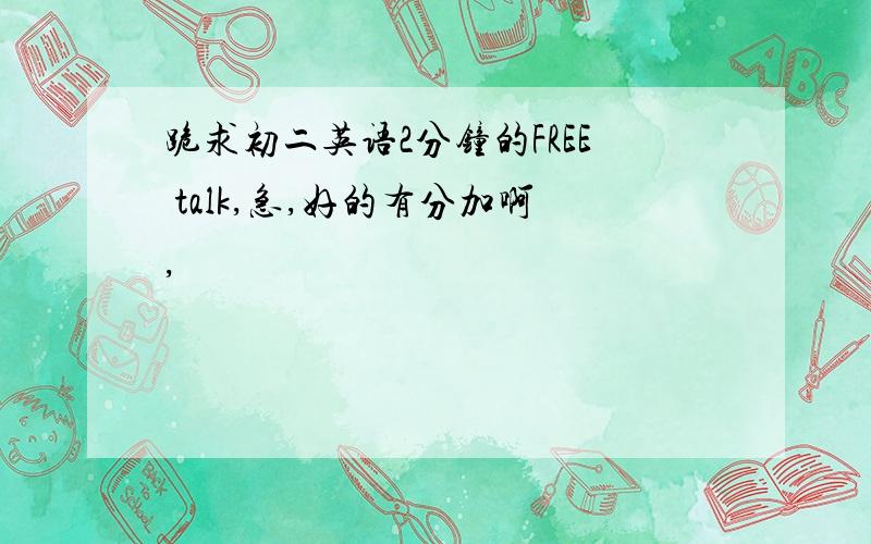 跪求初二英语2分钟的FREE talk,急,好的有分加啊,