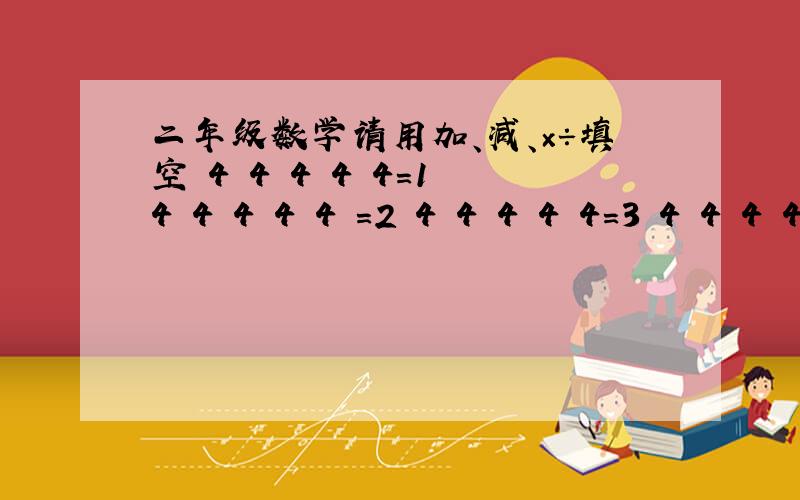 二年级数学请用加、减、×÷填空 4 4 4 4 4=1 4 4 4 4 4 =2 4 4 4 4 4=3 4 4 4 4