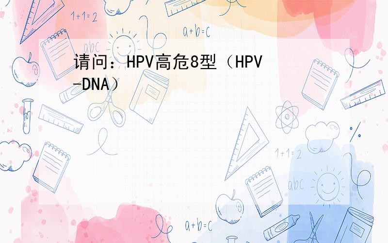 请问：HPV高危8型（HPV-DNA）