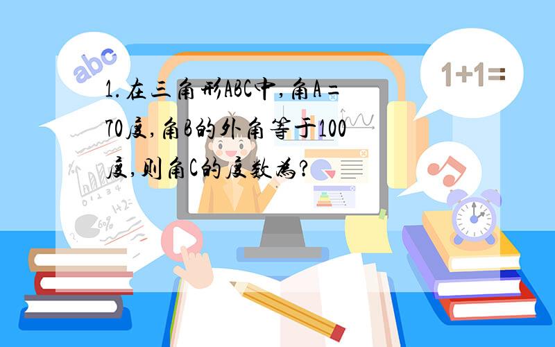 1.在三角形ABC中,角A=70度,角B的外角等于100度,则角C的度数为?