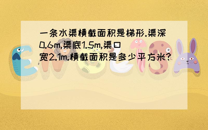 一条水渠横截面积是梯形.渠深0.6m,渠底1.5m,渠口宽2.1m.横截面积是多少平方米?