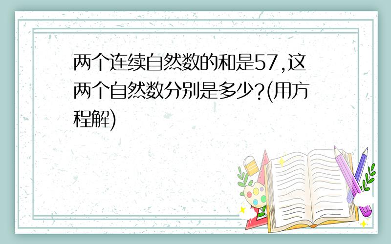 两个连续自然数的和是57,这两个自然数分别是多少?(用方程解)