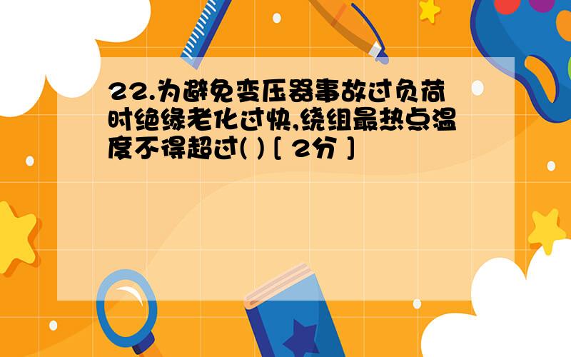 22.为避免变压器事故过负荷时绝缘老化过快,绕组最热点温度不得超过( ) [ 2分 ]