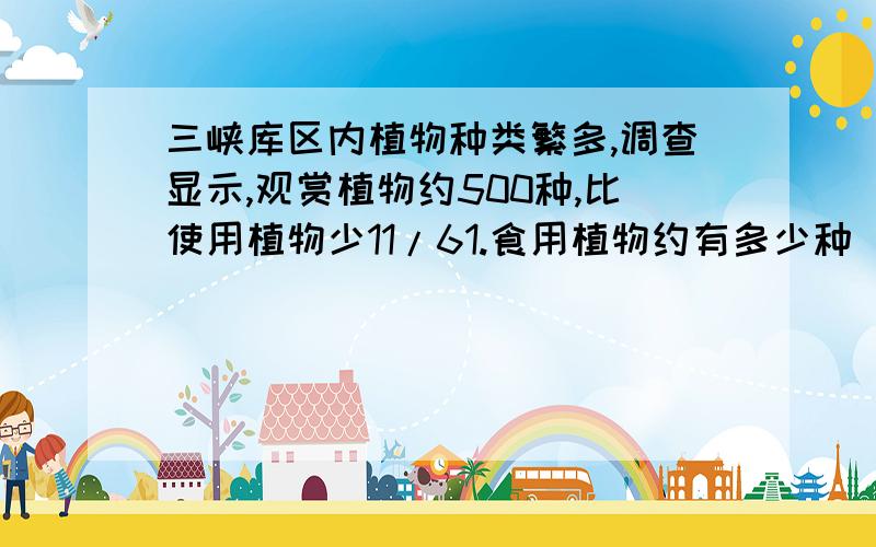 三峡库区内植物种类繁多,调查显示,观赏植物约500种,比使用植物少11/61.食用植物约有多少种