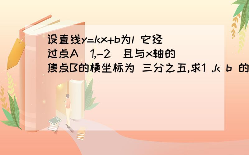 设直线y=kx+b为l 它经过点A（1,-2）且与x轴的焦点B的横坐标为 三分之五,求1 .k b 的值