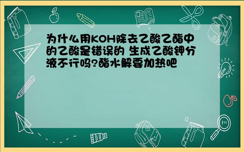 为什么用KOH除去乙酸乙酯中的乙酸是错误的 生成乙酸钾分液不行吗?酯水解要加热吧