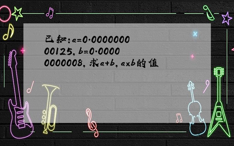 已知:a=0.000000000125,b=0.00000000008,求a+b,a×b的值