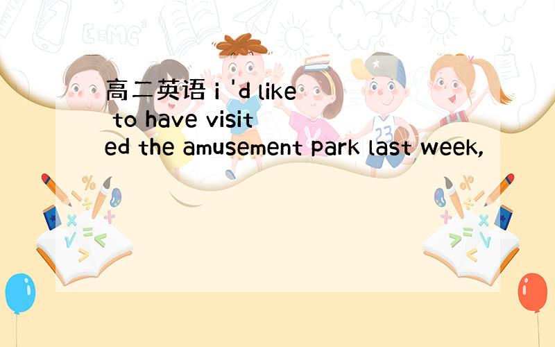 高二英语 i 'd like to have visited the amusement park last week,