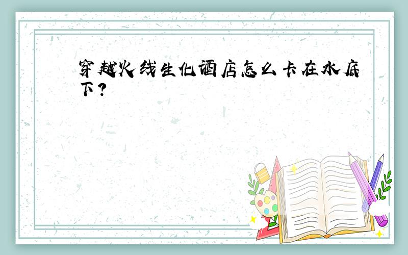 穿越火线生化酒店怎么卡在水底下?