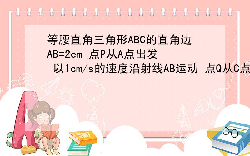 等腰直角三角形ABC的直角边AB=2cm 点P从A点出发 以1cm/s的速度沿射线AB运动 点Q从C点出发 以相同的速度