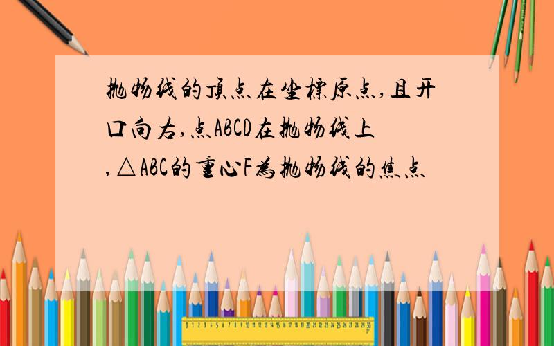 抛物线的顶点在坐标原点,且开口向右,点ABCD在抛物线上,△ABC的重心F为抛物线的焦点