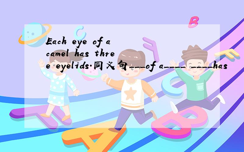 Each eye of a camel has three eyelids.同义句___of a____ ____has