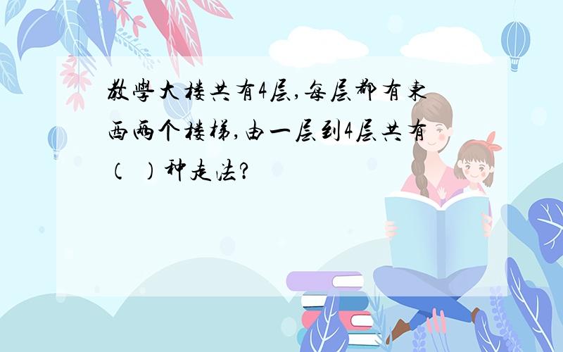 教学大楼共有4层,每层都有东西两个楼梯,由一层到4层共有（ ）种走法?