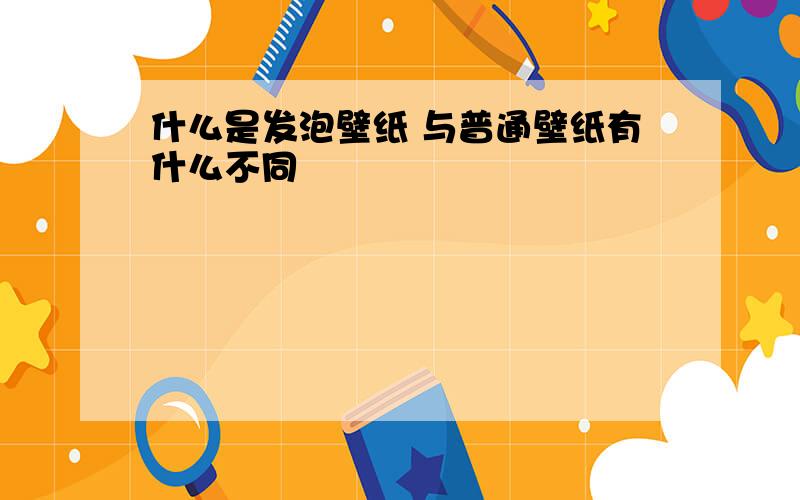 什么是发泡壁纸 与普通壁纸有什么不同