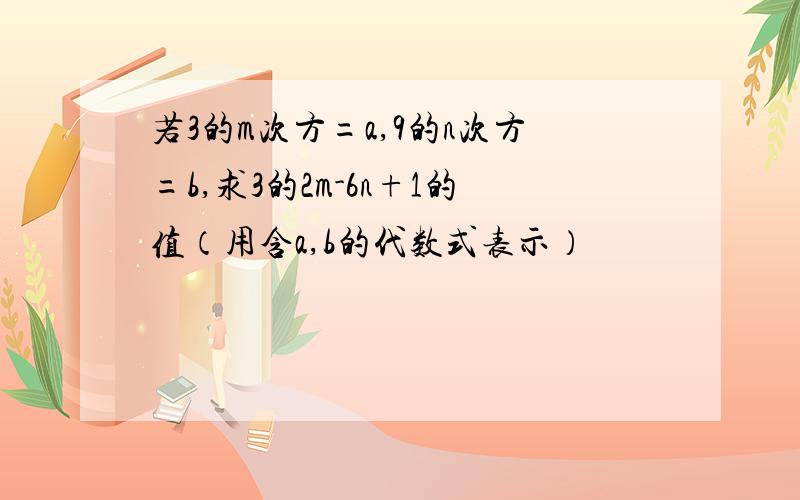 若3的m次方=a,9的n次方=b,求3的2m-6n+1的值（用含a,b的代数式表示）