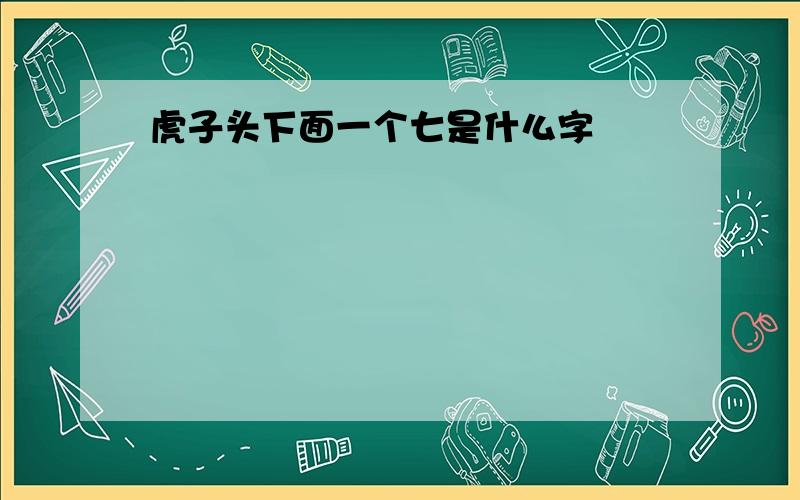 虎子头下面一个七是什么字