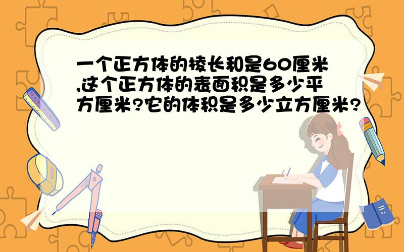 一个正方体的棱长和是60厘米,这个正方体的表面积是多少平方厘米?它的体积是多少立方厘米?