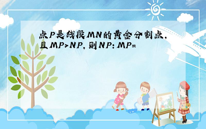 点P是线段MN的黄金分割点,且MP>NP,则NP：MP=