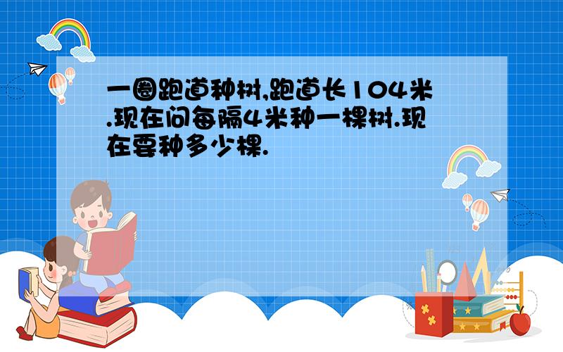 一圈跑道种树,跑道长104米.现在问每隔4米种一棵树.现在要种多少棵.