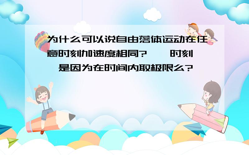 为什么可以说自由落体运动在任意时刻加速度相同?''时刻''是因为在时间内取极限么?