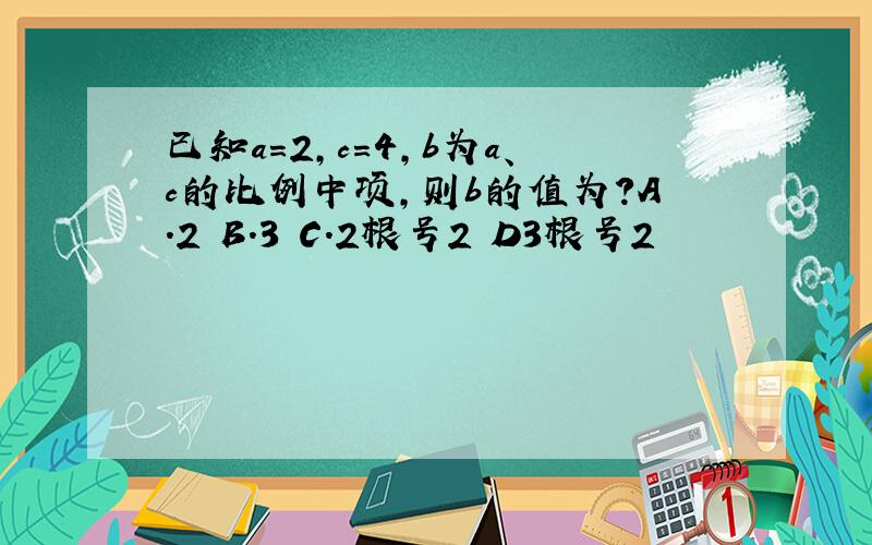 已知a=2,c=4,b为a、c的比例中项,则b的值为?A.2 B.3 C.2根号2 D3根号2