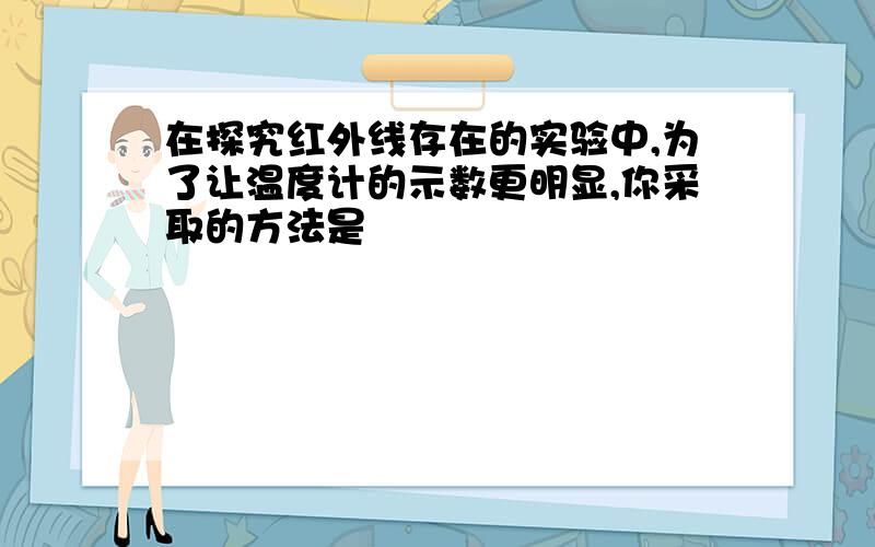 在探究红外线存在的实验中,为了让温度计的示数更明显,你采取的方法是