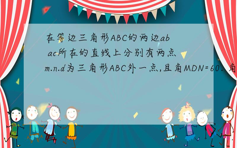 在等边三角形ABC的两边ab ac所在的直线上分别有两点m.n.d为三角形ABC外一点,且角MDN=60. 角BDC=1