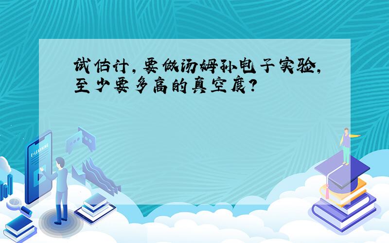 试估计,要做汤姆孙电子实验,至少要多高的真空度?