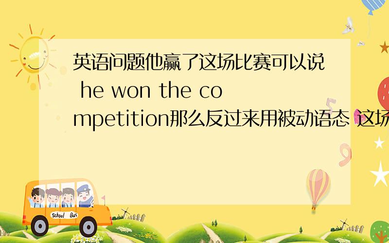 英语问题他赢了这场比赛可以说 he won the competition那么反过来用被动语态 这场比赛被他获胜应该怎么