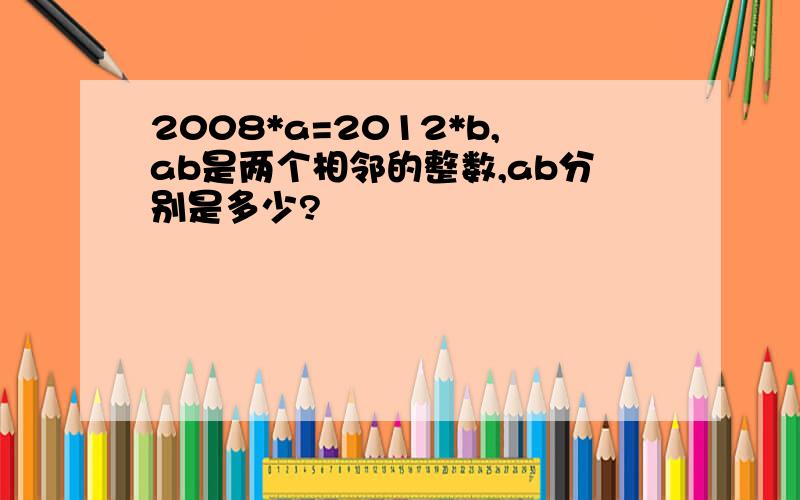 2008*a=2012*b,ab是两个相邻的整数,ab分别是多少?