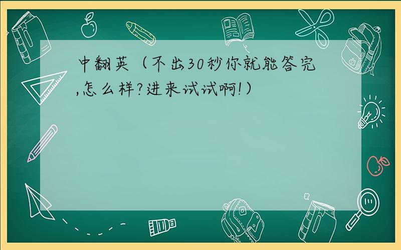 中翻英（不出30秒你就能答完,怎么样?进来试试啊!）