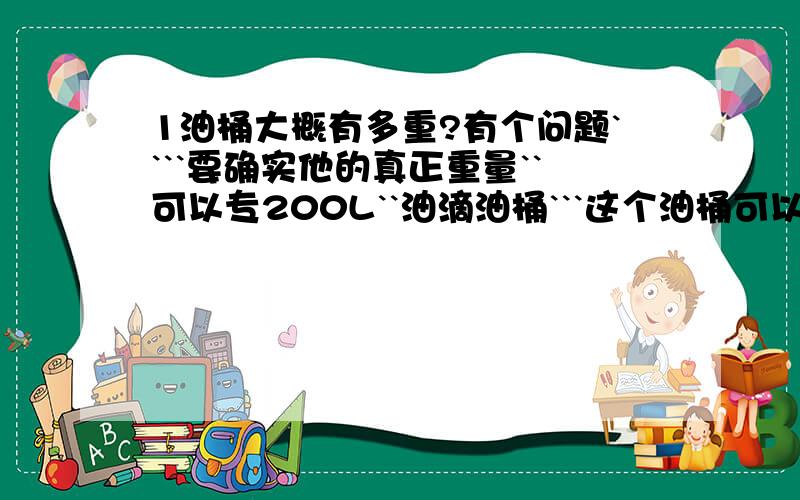 1油桶大概有多重?有个问题````要确实他的真正重量``可以专200L``油滴油桶```这个油桶可以装200升滴``不是