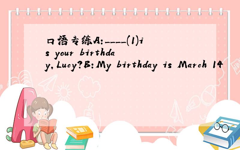 口语专练A:____(1)is your birthday,Lucy?B:My birthday is March 14