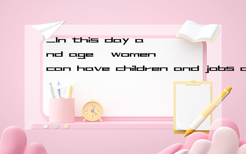 _In this day and age ,women can have children and jobs as we