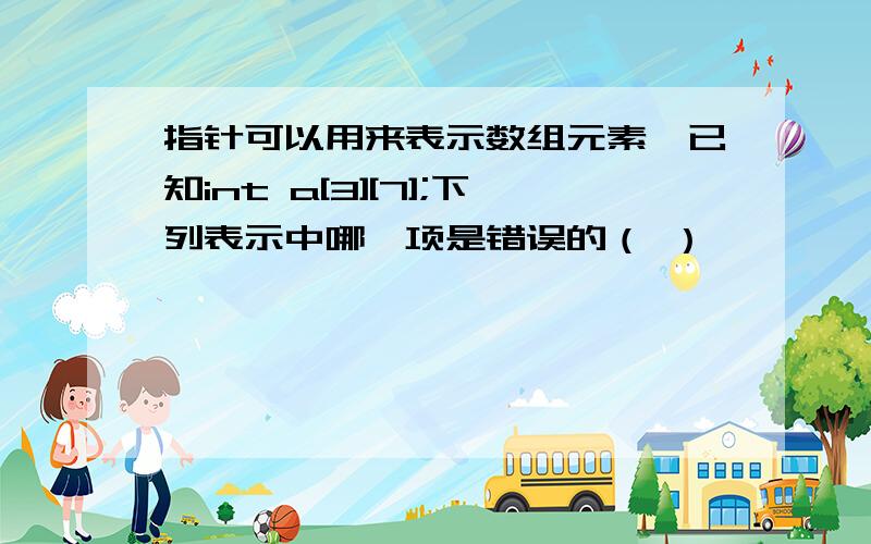 指针可以用来表示数组元素,已知int a[3][7];下列表示中哪一项是错误的（ ）