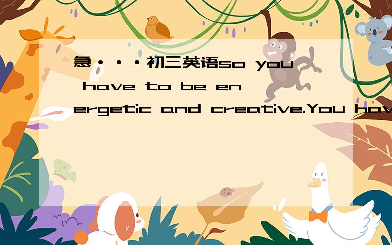 急···初三英语so you have to be energetic and creative.You have to