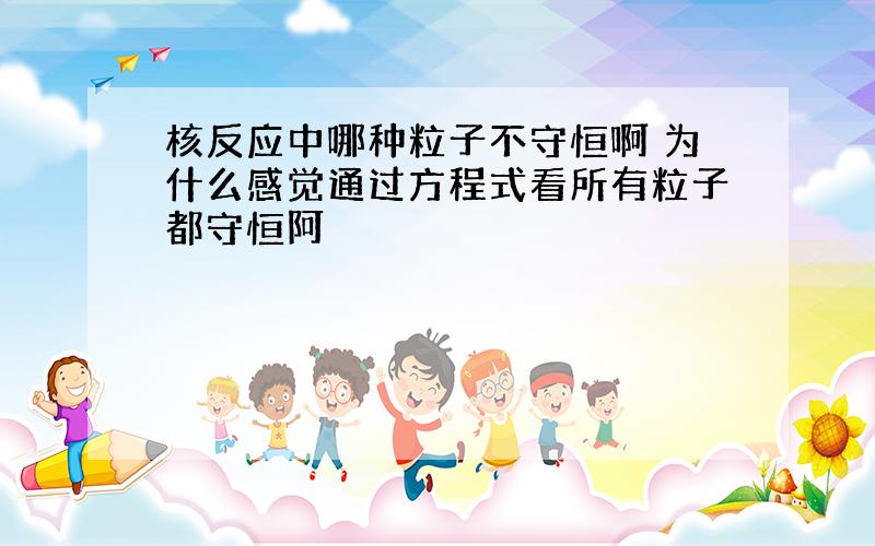 核反应中哪种粒子不守恒啊 为什么感觉通过方程式看所有粒子都守恒阿