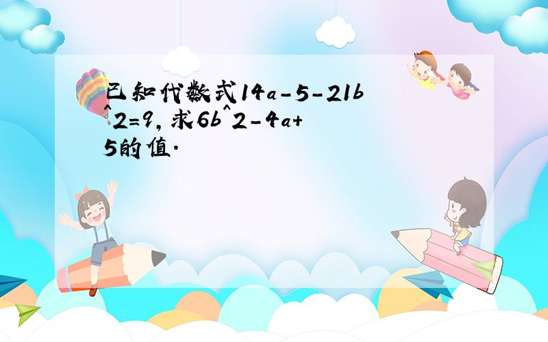 已知代数式14a-5-21b^2=9,求6b^2-4a+5的值.