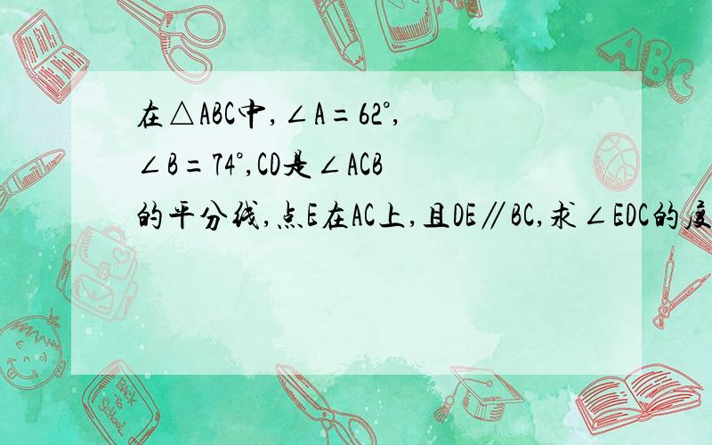 在△ABC中,∠A=62°,∠B=74°,CD是∠ACB的平分线,点E在AC上,且DE∥BC,求∠EDC的度数