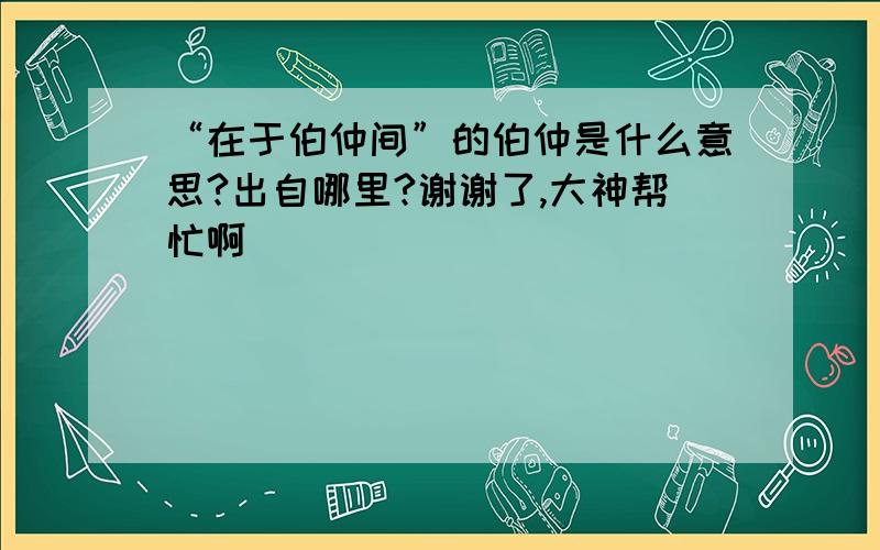 “在于伯仲间”的伯仲是什么意思?出自哪里?谢谢了,大神帮忙啊