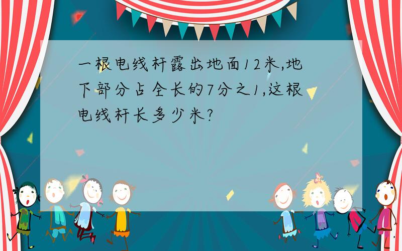 一根电线杆露出地面12米,地下部分占全长的7分之1,这根电线杆长多少米?