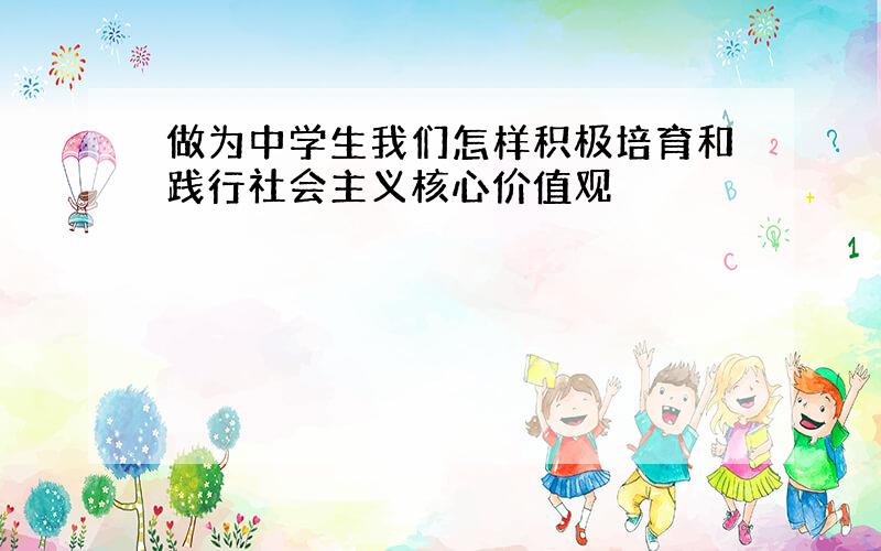 做为中学生我们怎样积极培育和践行社会主义核心价值观