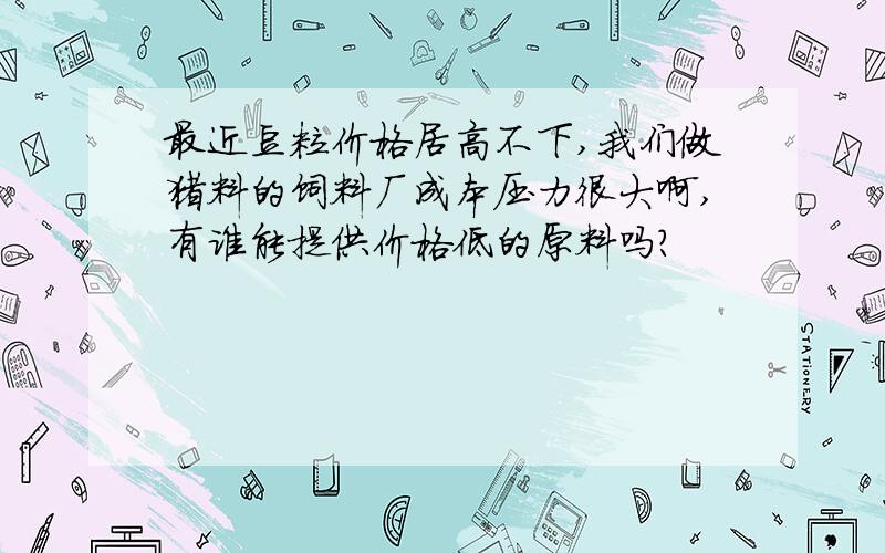 最近豆粕价格居高不下,我们做猪料的饲料厂成本压力很大啊,有谁能提供价格低的原料吗?