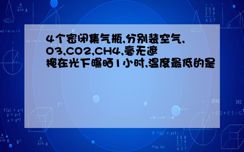 4个密闭集气瓶,分别装空气,O3,CO2,CH4,毫无遮掩在光下曝晒1小时,温度最低的是