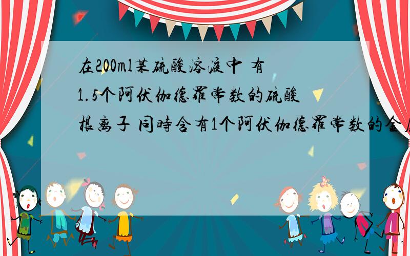 在200ml某硫酸溶液中 有1.5个阿伏伽德罗常数的硫酸根离子 同时含有1个阿伏伽德罗常数的金属离子 则该硫酸盐