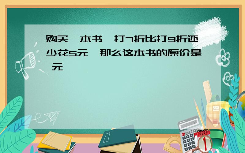 购买一本书,打7折比打9折还少花5元,那么这本书的原价是 元